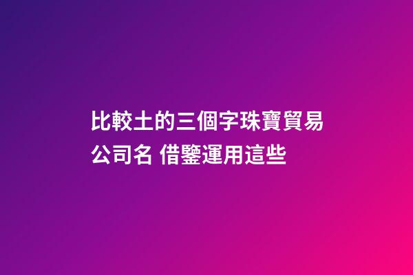 比較土的三個字珠寶貿易公司名 借鑒運用這些-第1張-公司起名-玄機派